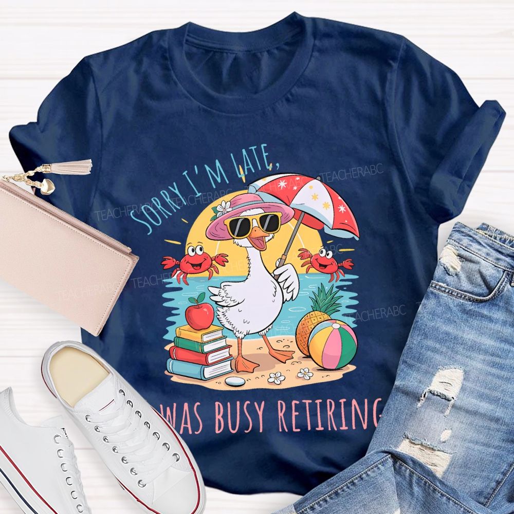 Sorry I'm  Late  Was Busy Retiring  Teacher T-shirt