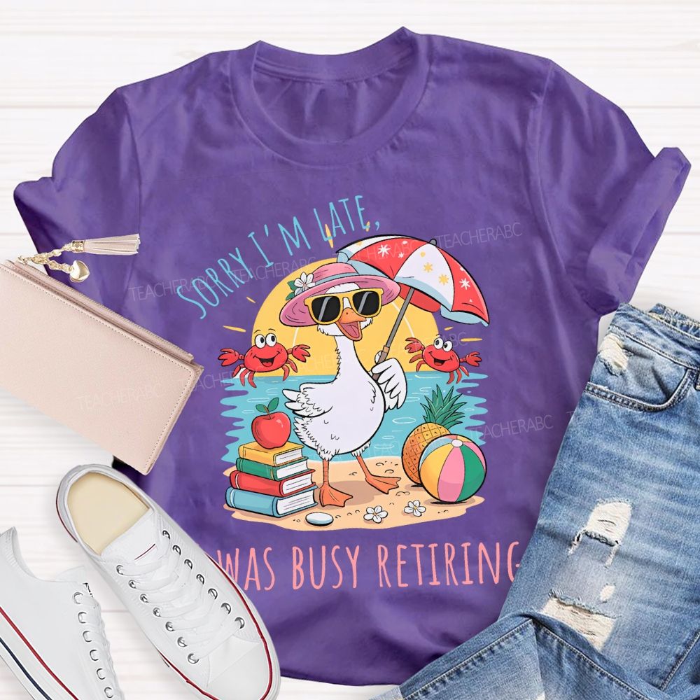 Sorry I'm  Late  Was Busy Retiring  Teacher T-shirt