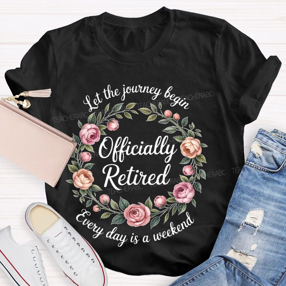 Let The Journey Begin  Officially Retired  Every Day Is A Weekend   Teacher T-shirt