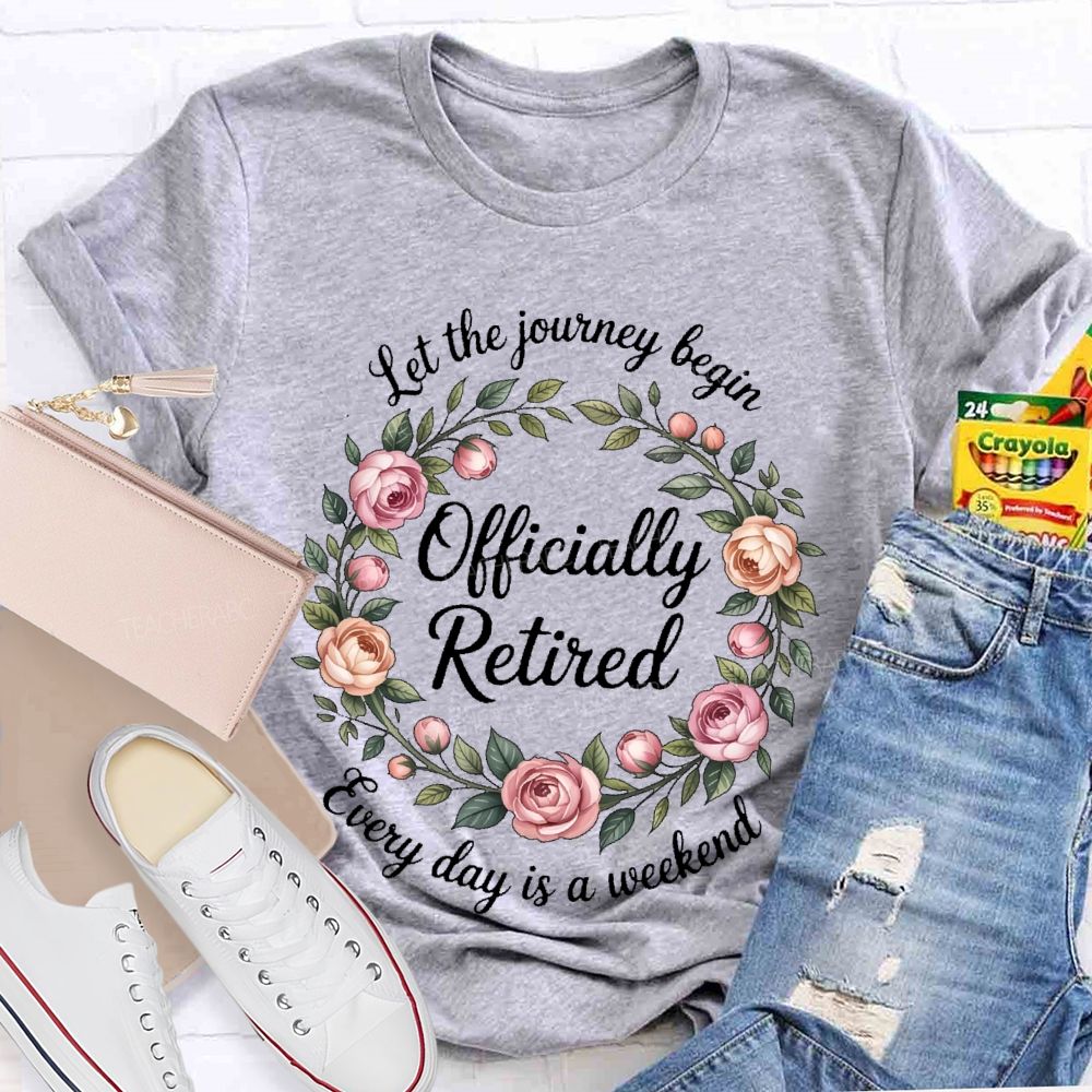 Let The Journey Begin  Officially Retired  Every Day Is A Weekend   Teacher T-shirt