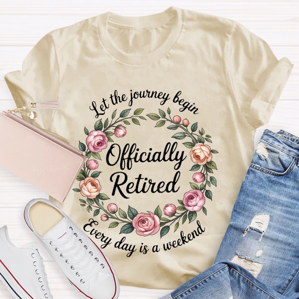 Let The Journey Begin  Officially Retired  Every Day Is A Weekend   Teacher T-shirt