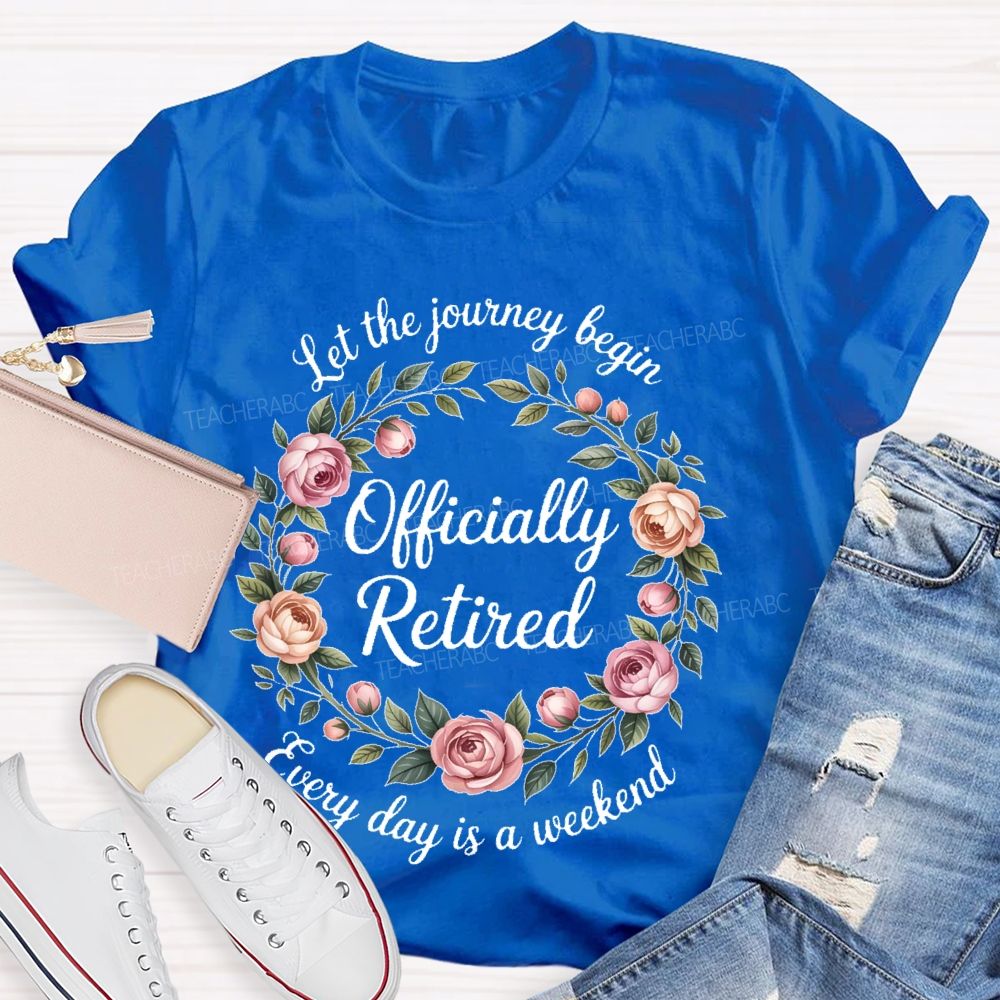 Let The Journey Begin  Officially Retired  Every Day Is A Weekend   Teacher T-shirt
