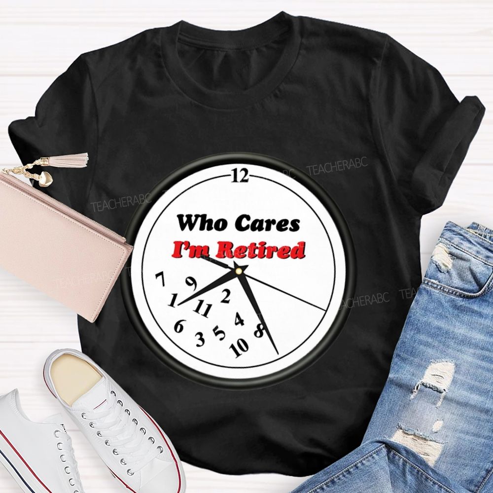 Who Cares I'm Retired  Teacher T-shirt
