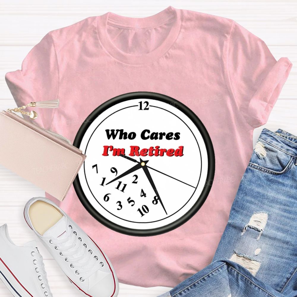 Who Cares I'm Retired  Teacher T-shirt