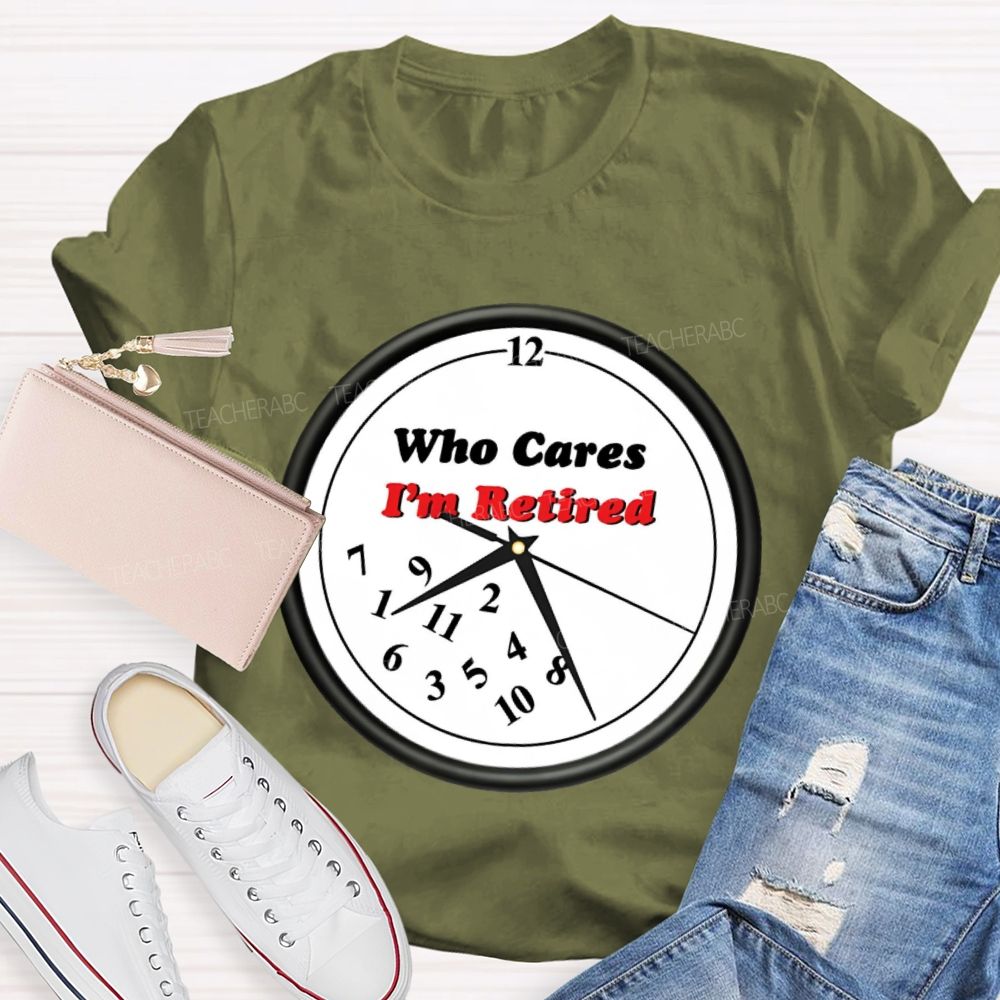 Who Cares I'm Retired  Teacher T-shirt