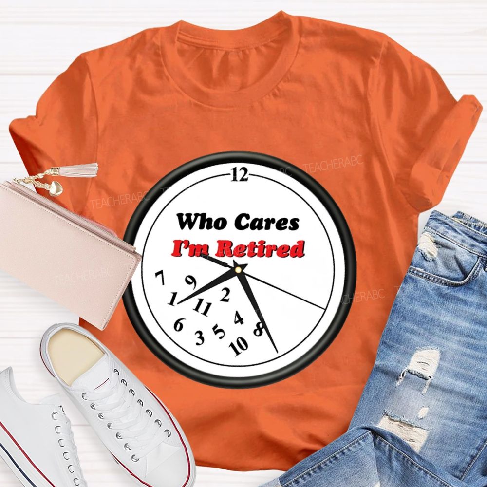 Who Cares I'm Retired  Teacher T-shirt