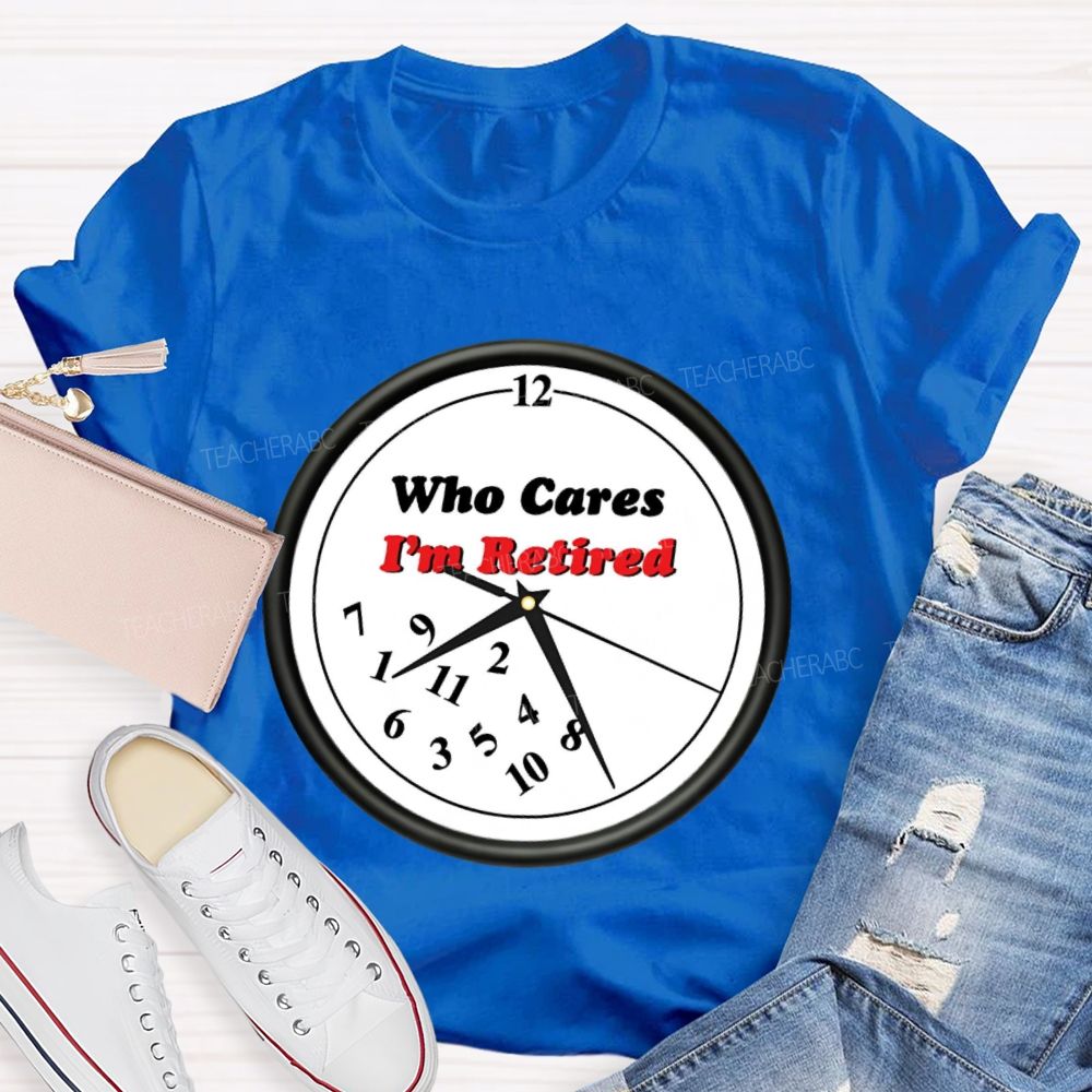 Who Cares I'm Retired  Teacher T-shirt