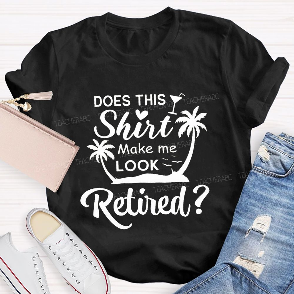 Does This Shirt Make Me Look Retired Teacher T-shirt