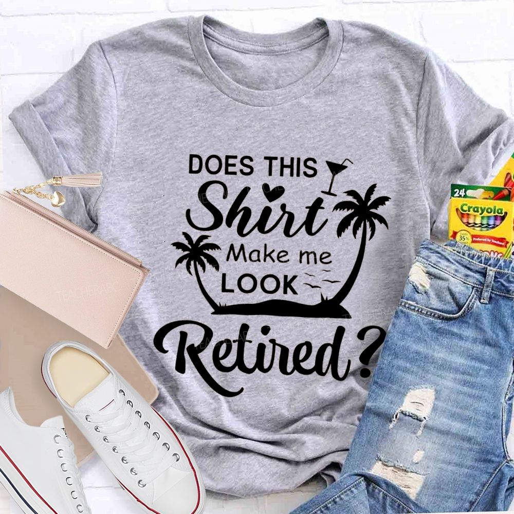 Does This Shirt Make Me Look Retired Teacher T-shirt
