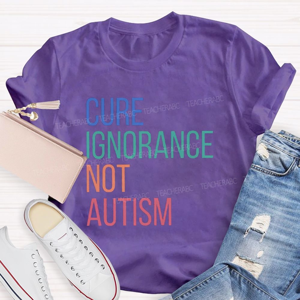 Cure Ignorance Not Autism Teacher T-shirt