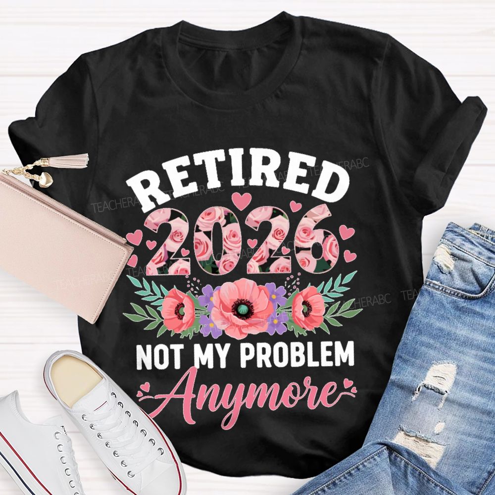 Retired  2026  Not My Problem  Anymore  Flower  Teacher T-shirt