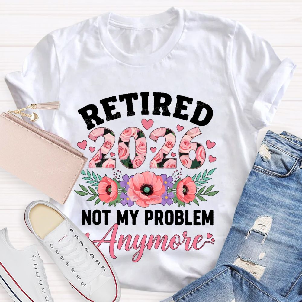 Retired  2026  Not My Problem  Anymore  Flower  Teacher T-shirt
