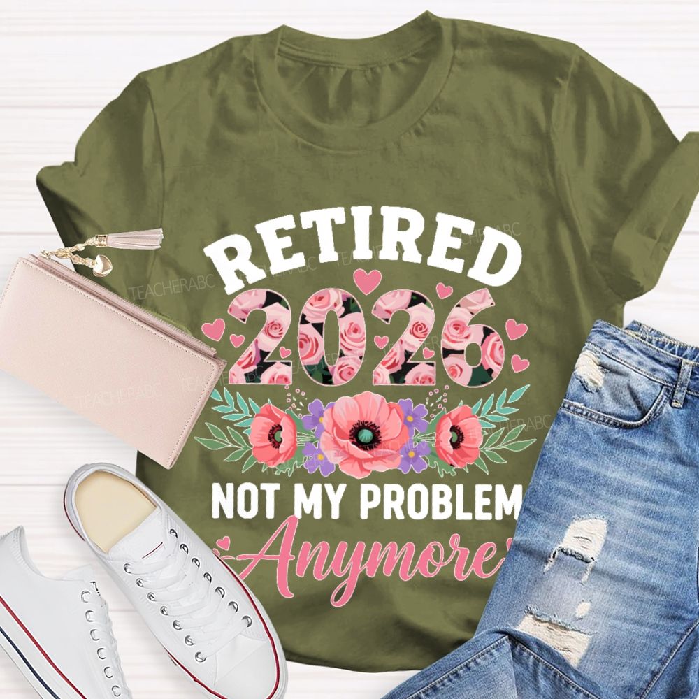 Retired  2026  Not My Problem  Anymore  Flower  Teacher T-shirt