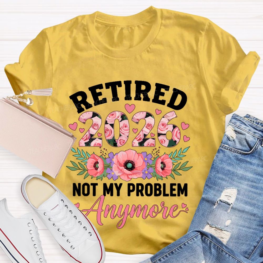 Retired  2026  Not My Problem  Anymore  Flower  Teacher T-shirt