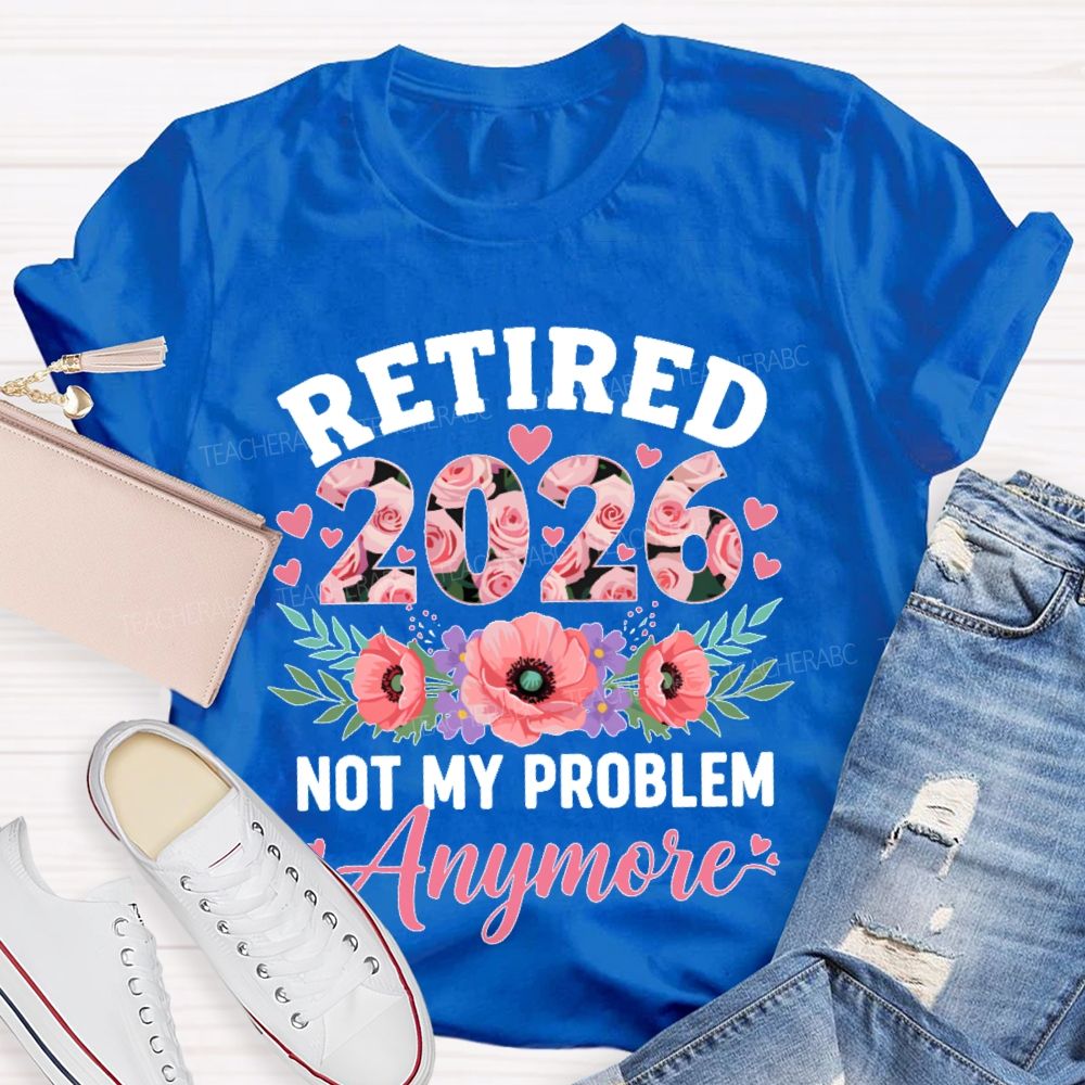 Retired  2026  Not My Problem  Anymore  Flower  Teacher T-shirt