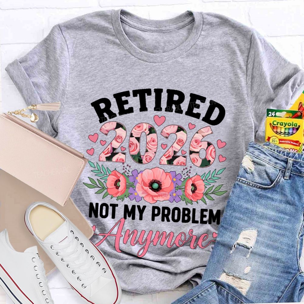 Retired  2026  Not My Problem  Anymore  Flower  Teacher T-shirt