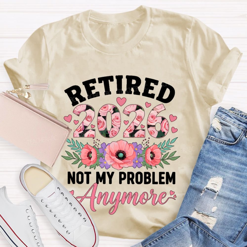 Retired  2026  Not My Problem  Anymore  Flower  Teacher T-shirt