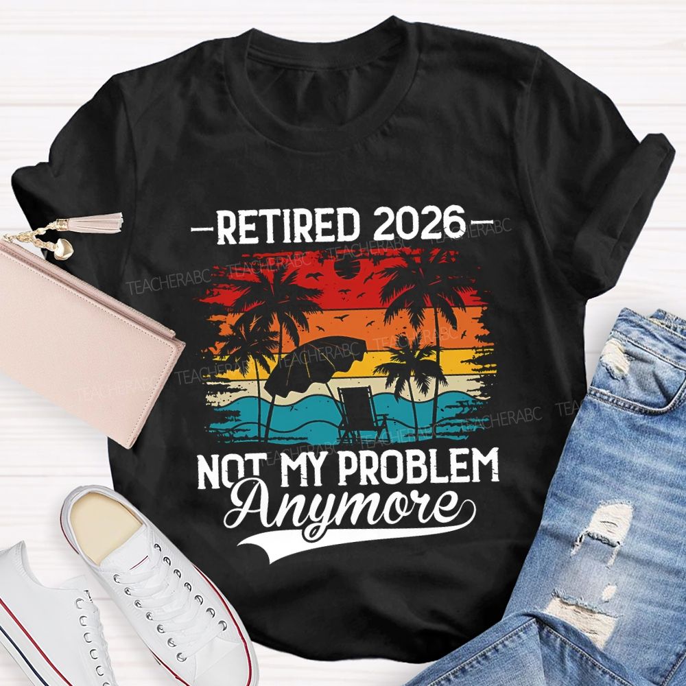 Retired 2026 Not My Problem Anymore Teacher T-shirt