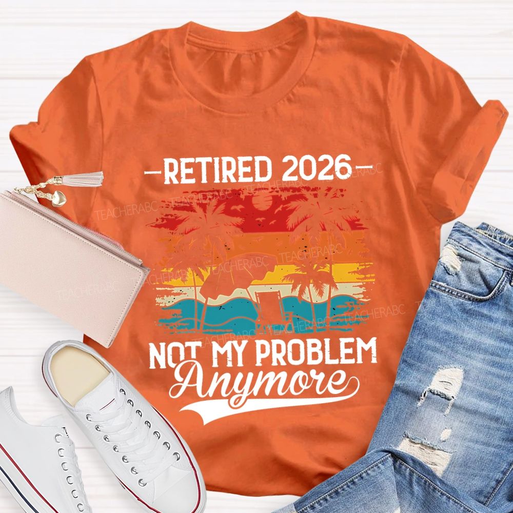 Retired 2026 Not My Problem Anymore Teacher T-shirt