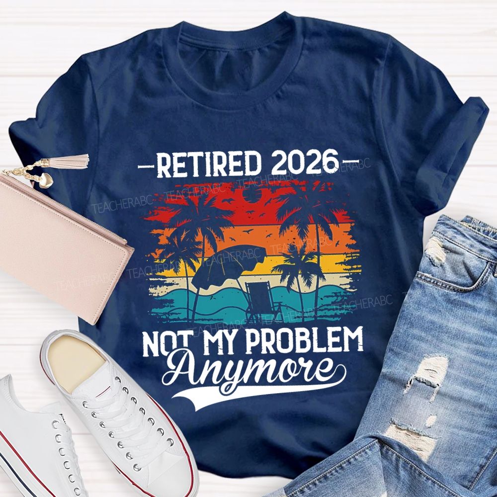 Retired 2026 Not My Problem Anymore Teacher T-shirt