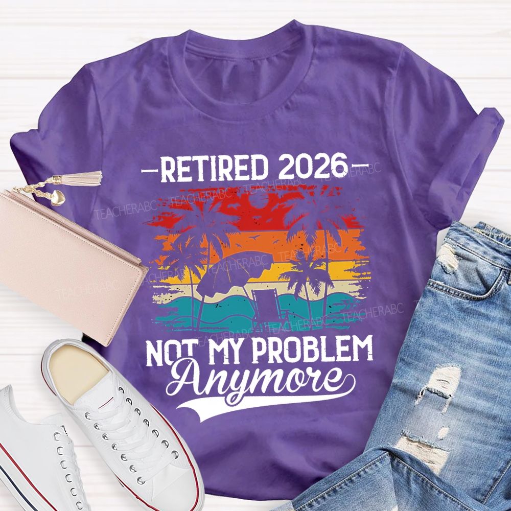 Retired 2026 Not My Problem Anymore Teacher T-shirt