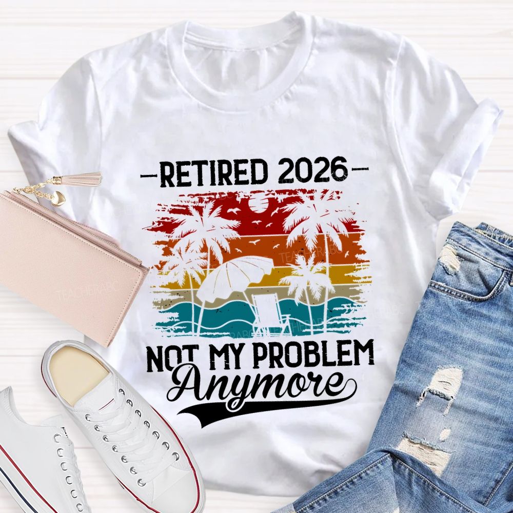 Retired 2026 Not My Problem Anymore Teacher T-shirt