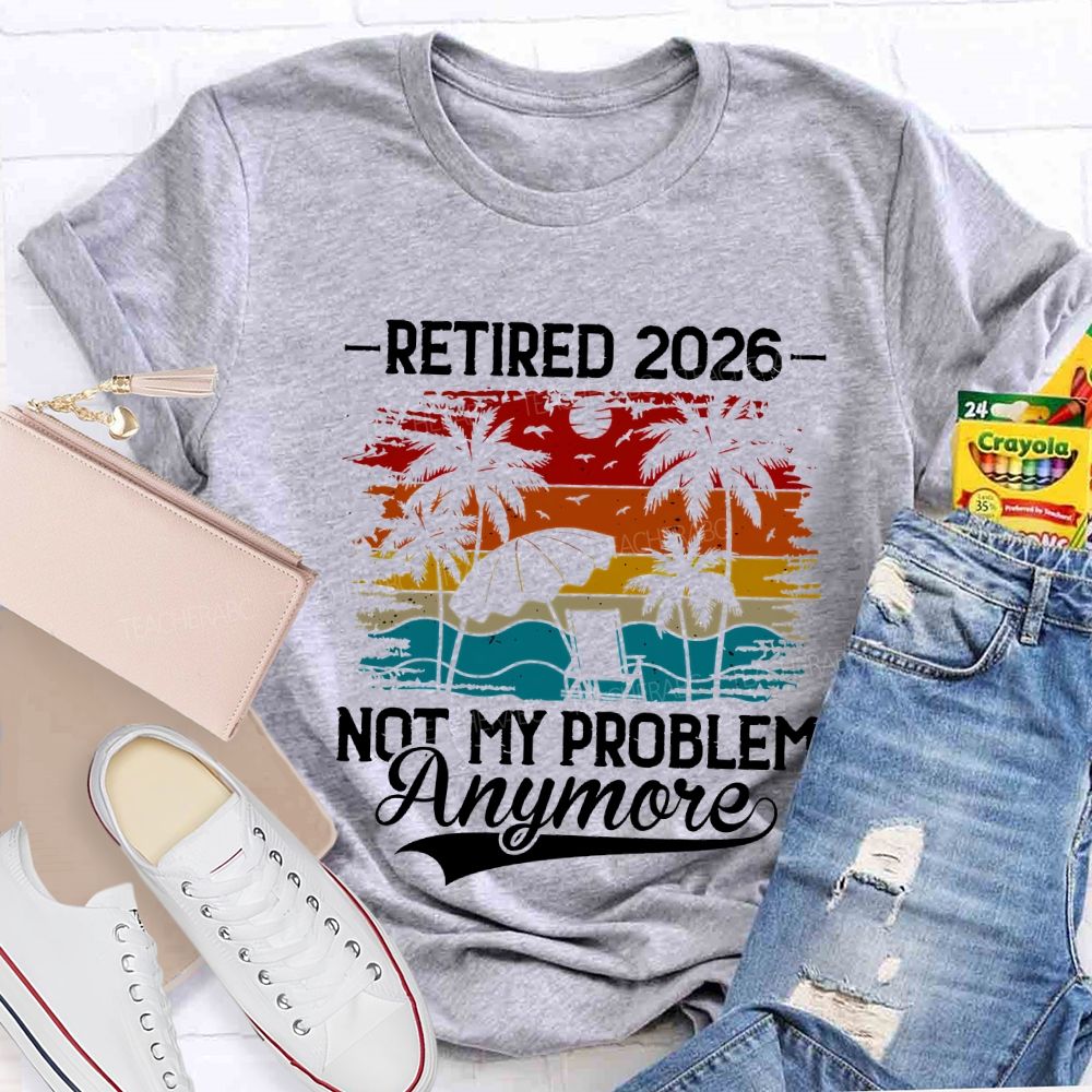 Retired 2026 Not My Problem Anymore Teacher T-shirt