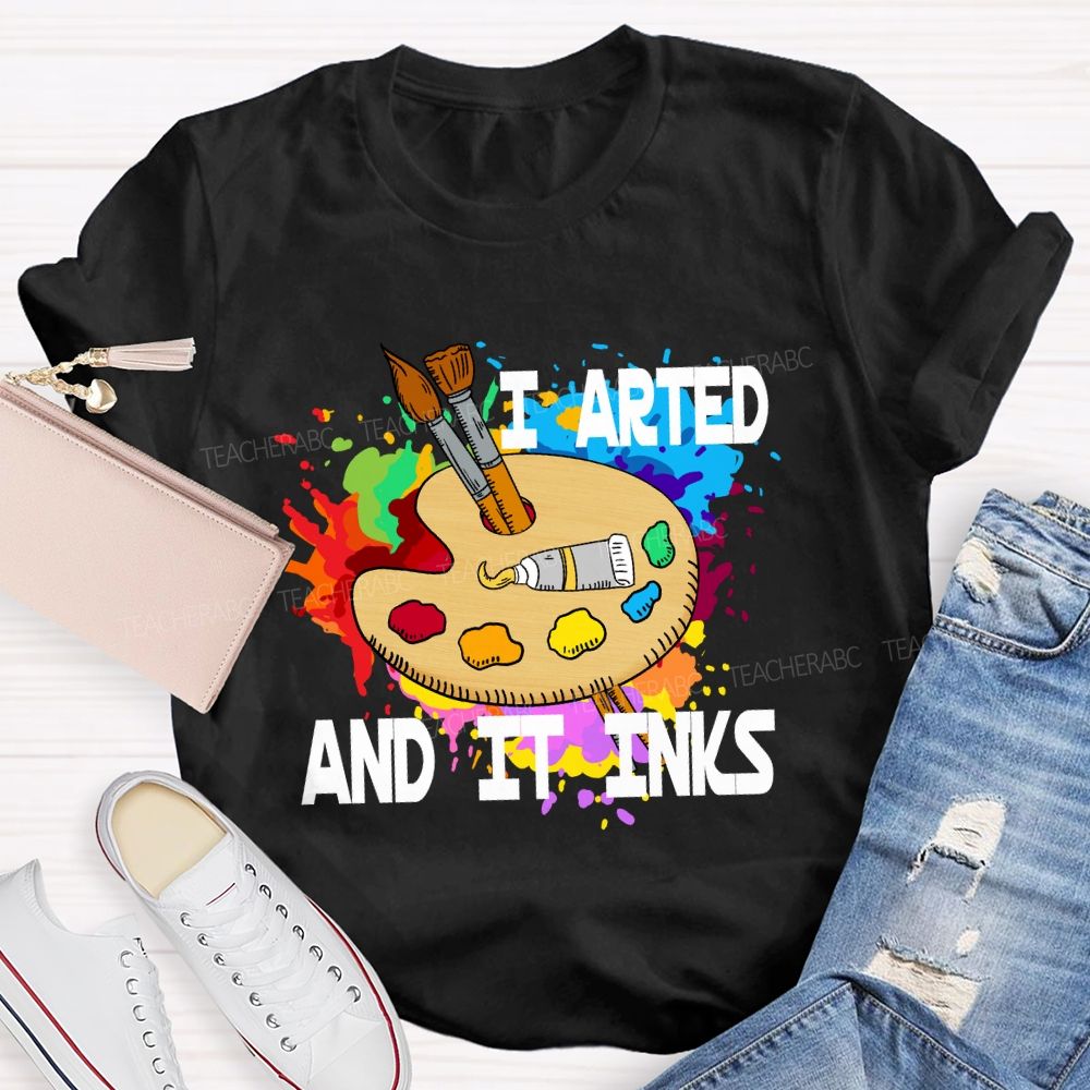 I Arted And It Inks Art Teacher T-shirt