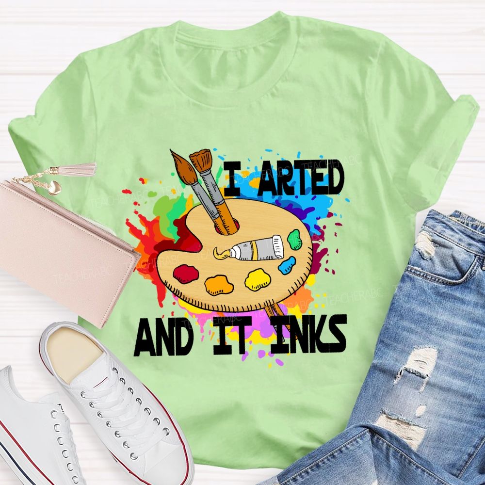 I Arted And It Inks Art Teacher T-shirt
