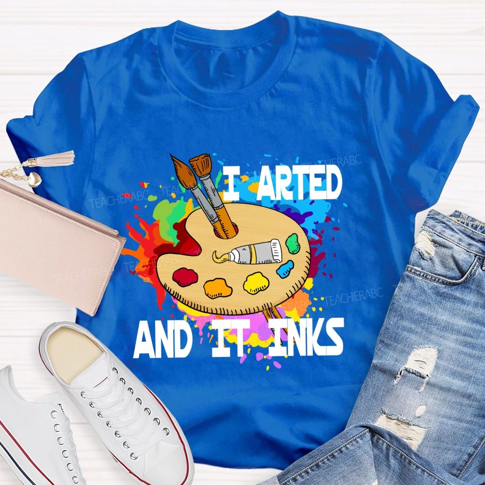 I Arted And It Inks Art Teacher T-shirt