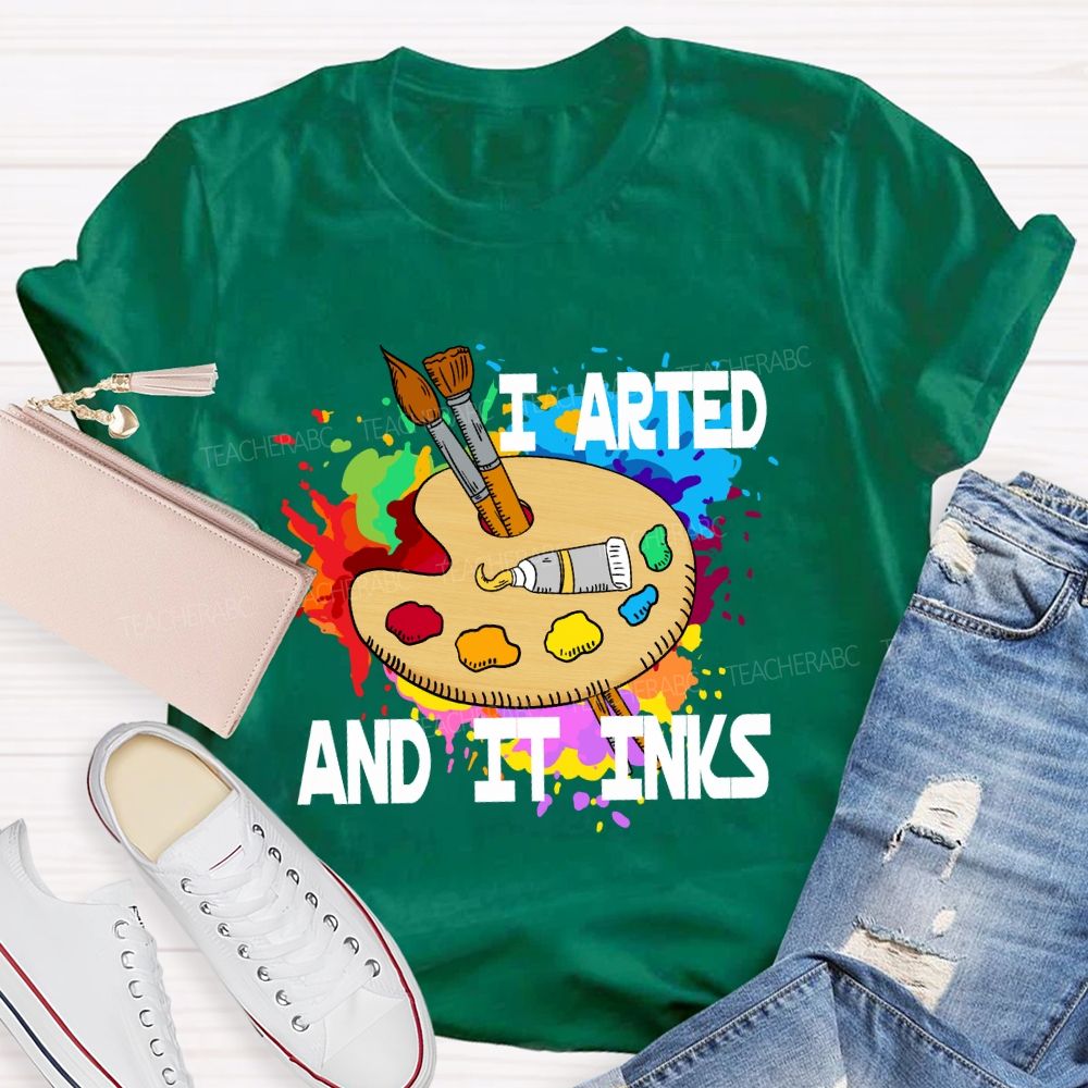 I Arted And It Inks Art Teacher T-shirt