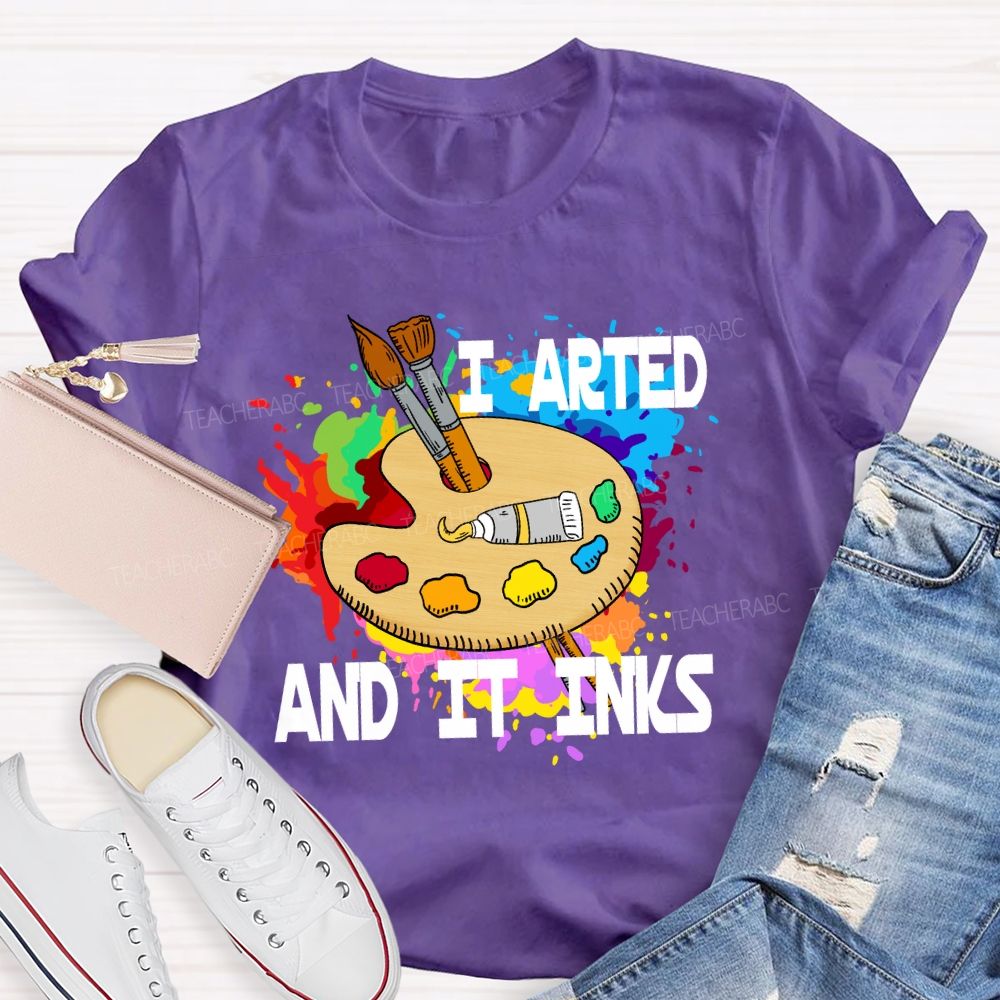 I Arted And It Inks Art Teacher T-shirt