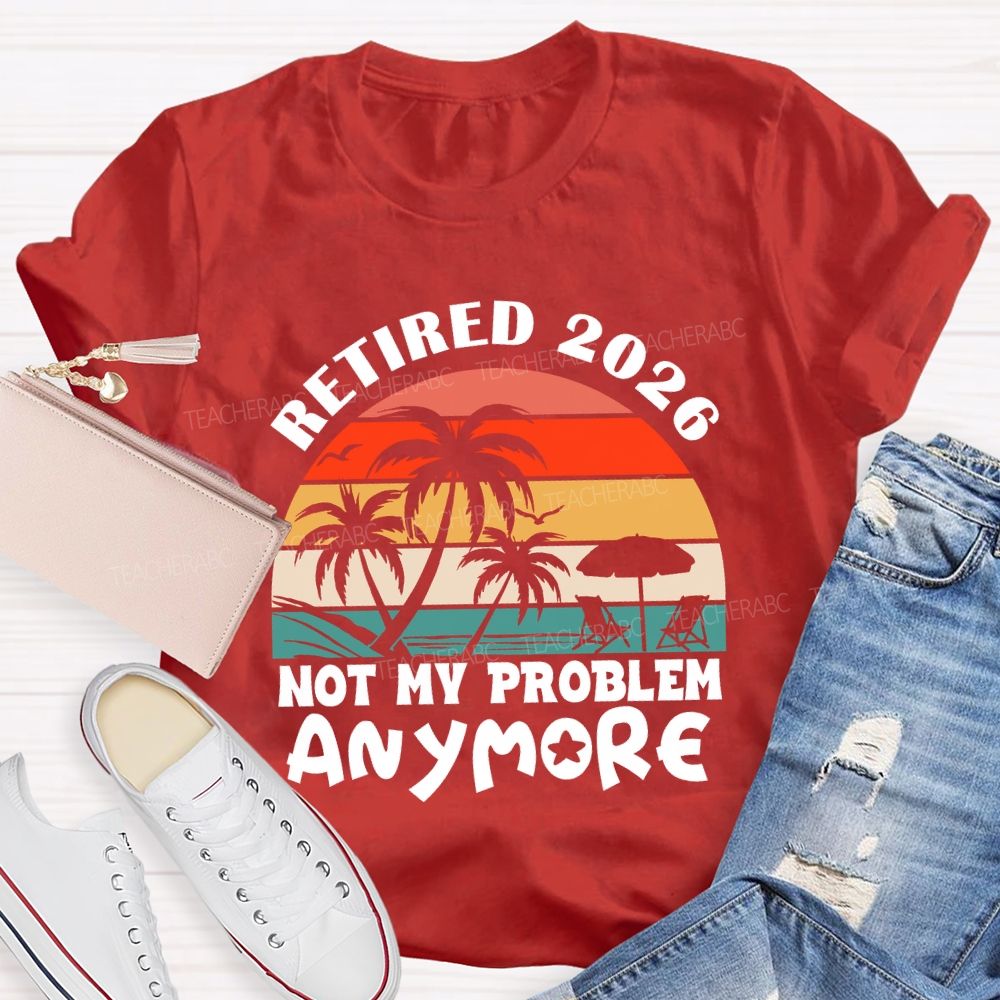 Retired 2026 Not My Problem Anymore Last Day Of School T-Shirt