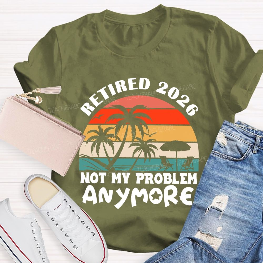 Retired 2026 Not My Problem Anymore Last Day Of School T-Shirt