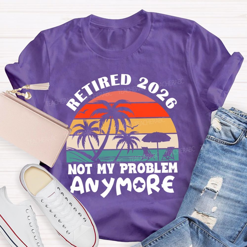 Retired 2026 Not My Problem Anymore Last Day Of School T-Shirt