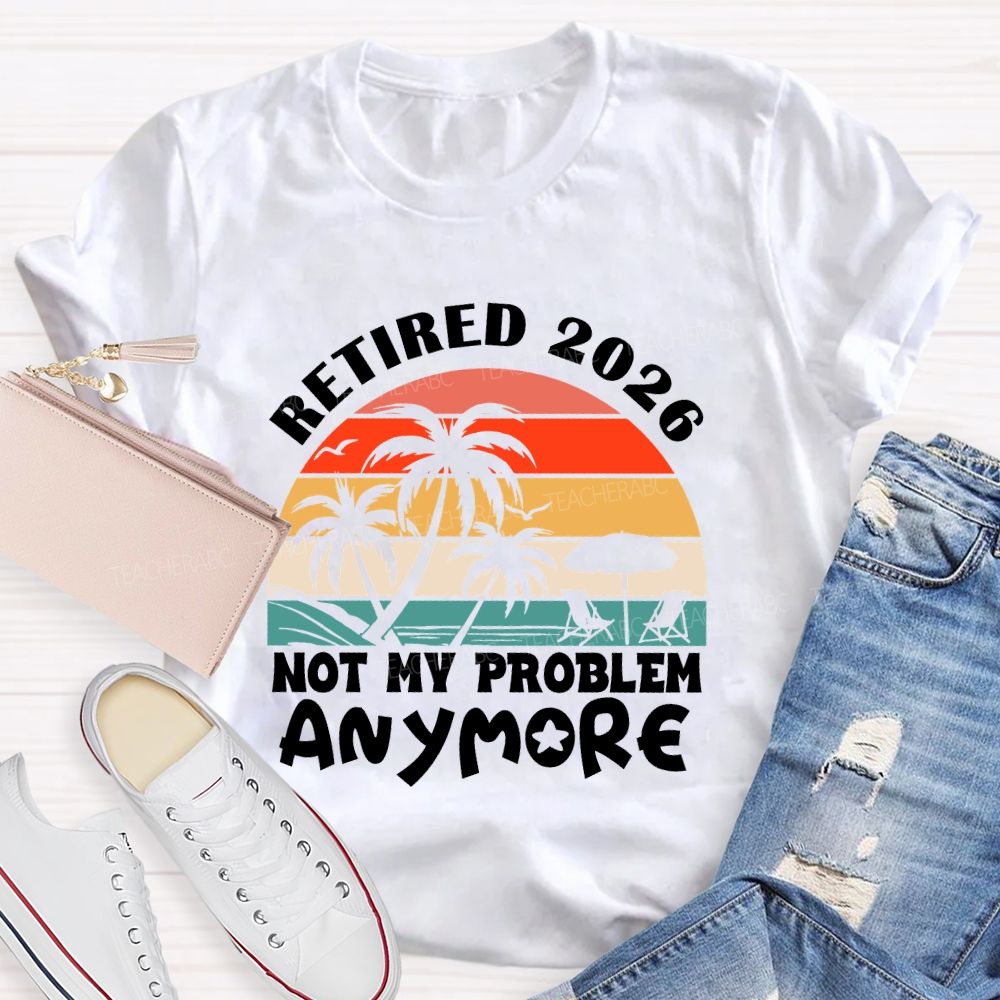 Retired 2026 Not My Problem Anymore Last Day Of School T-Shirt