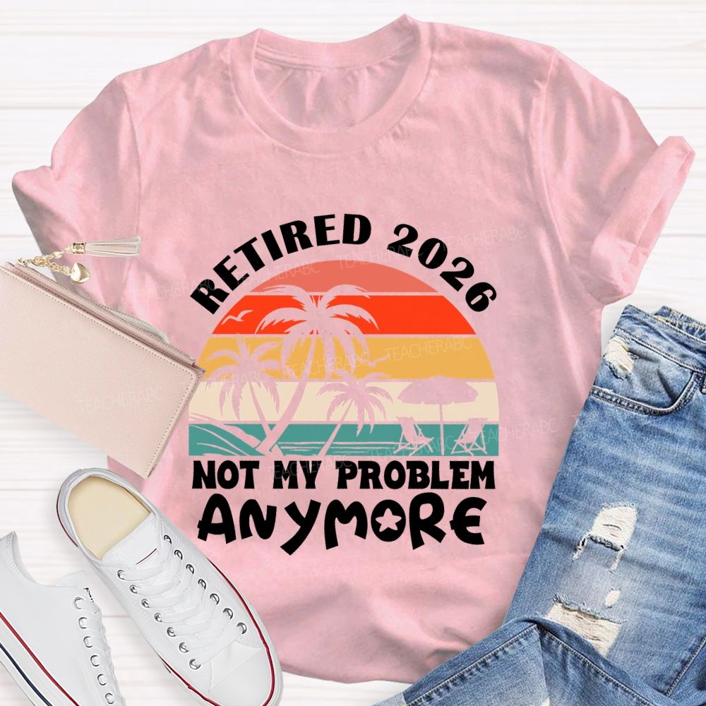 Retired 2026 Not My Problem Anymore Last Day Of School T-Shirt
