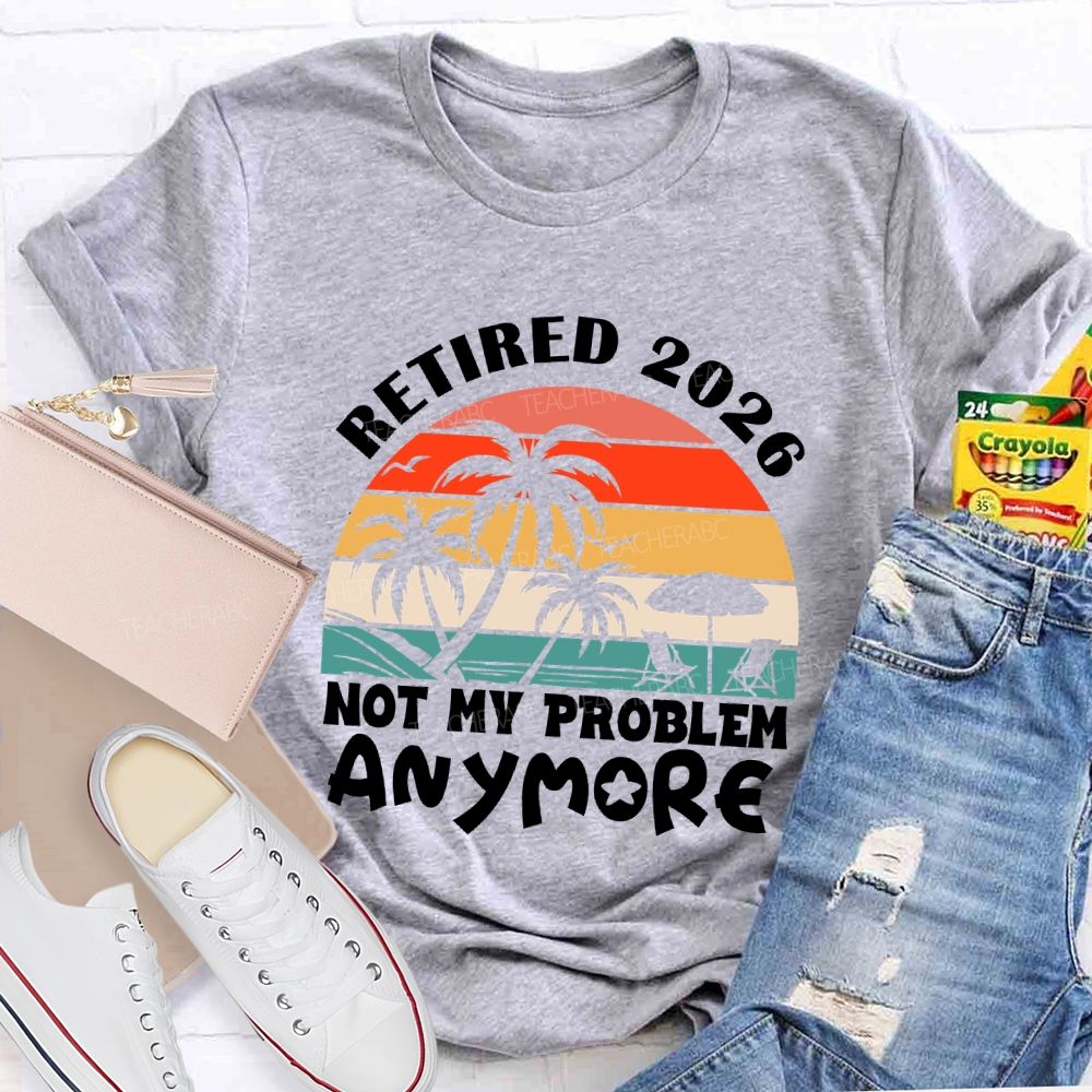 Retired 2026 Not My Problem Anymore Last Day Of School T-Shirt
