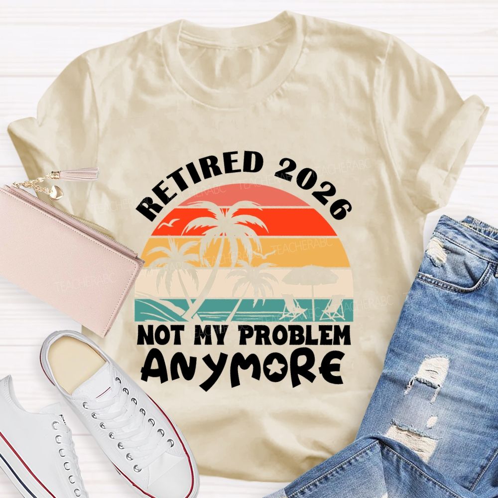 Retired 2026 Not My Problem Anymore Last Day Of School T-Shirt