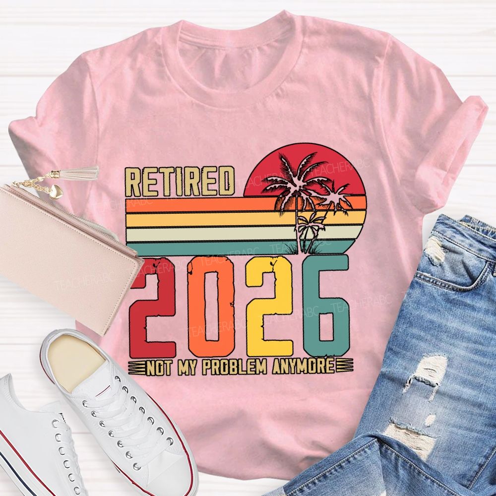 Retired 2026 Not My Problem Anymore Teacher T-shirt