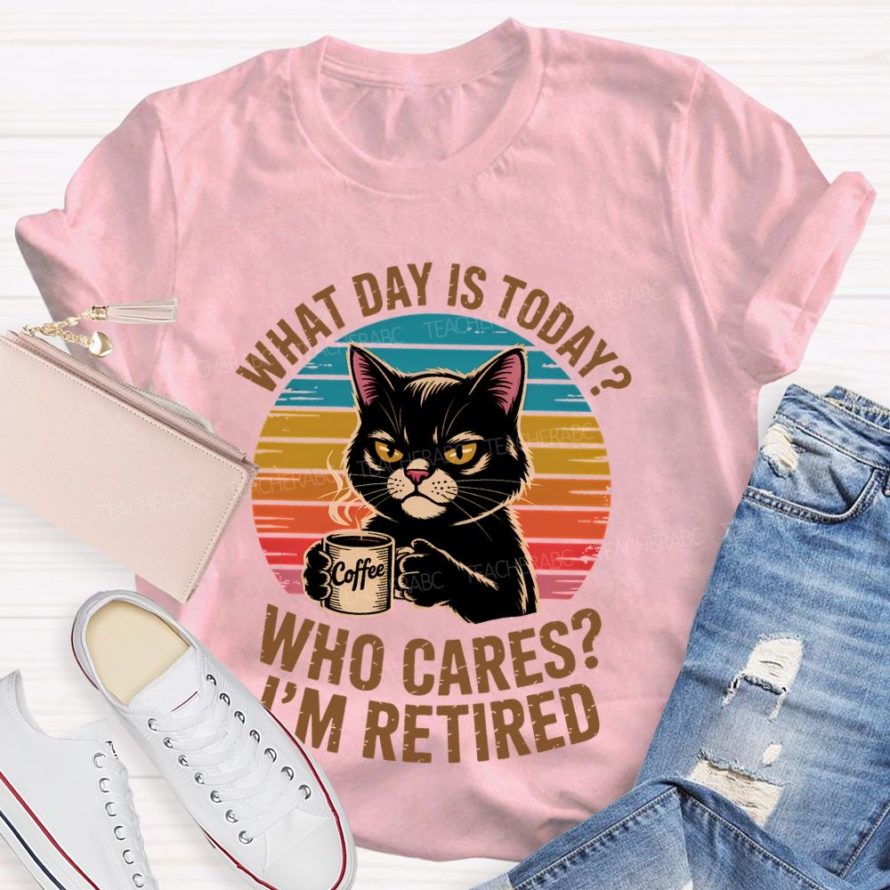 What Day Is Today  Who Cares  I'm Retired  Teacher T-shirt