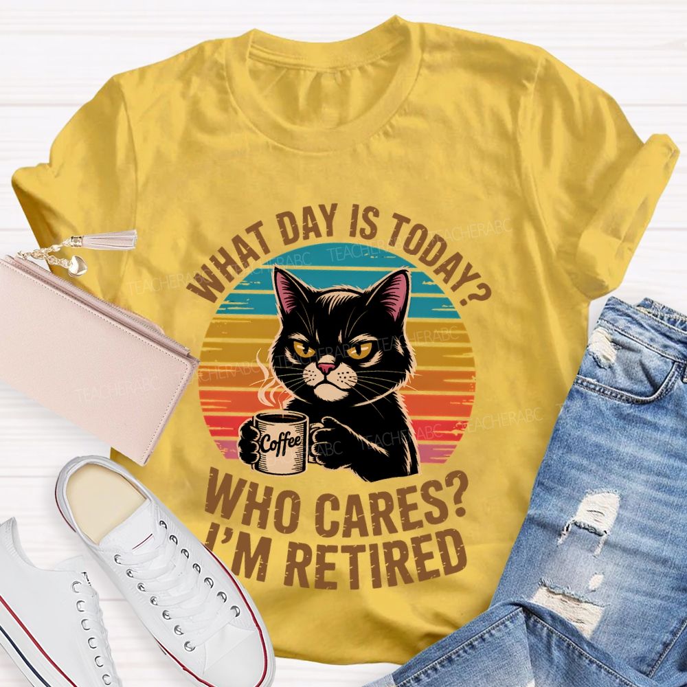 What Day Is Today  Who Cares  I'm Retired  Teacher T-shirt