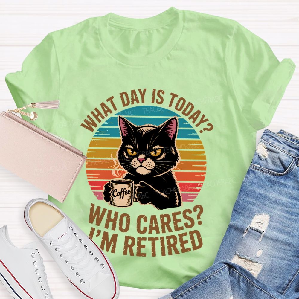 What Day Is Today  Who Cares  I'm Retired  Teacher T-shirt