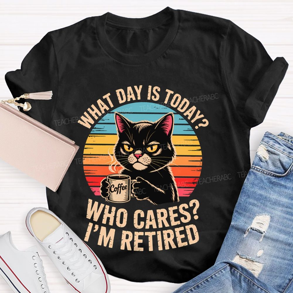 What Day Is Today  Who Cares  I'm Retired  Teacher T-shirt