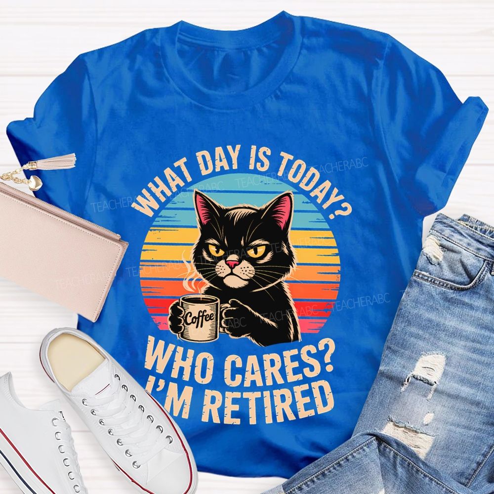 What Day Is Today  Who Cares  I'm Retired  Teacher T-shirt