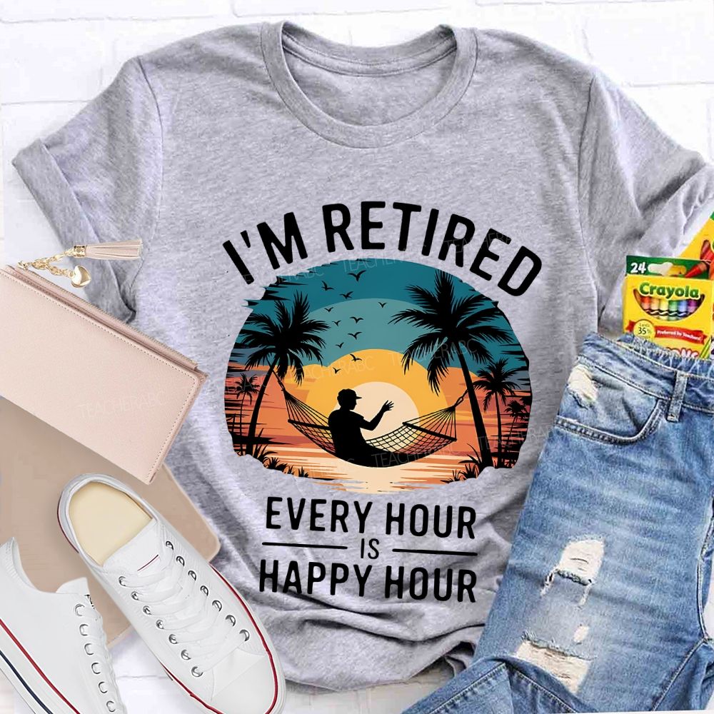 I'M Retired Every Hour Is Happy Hour Teacher T-shirt