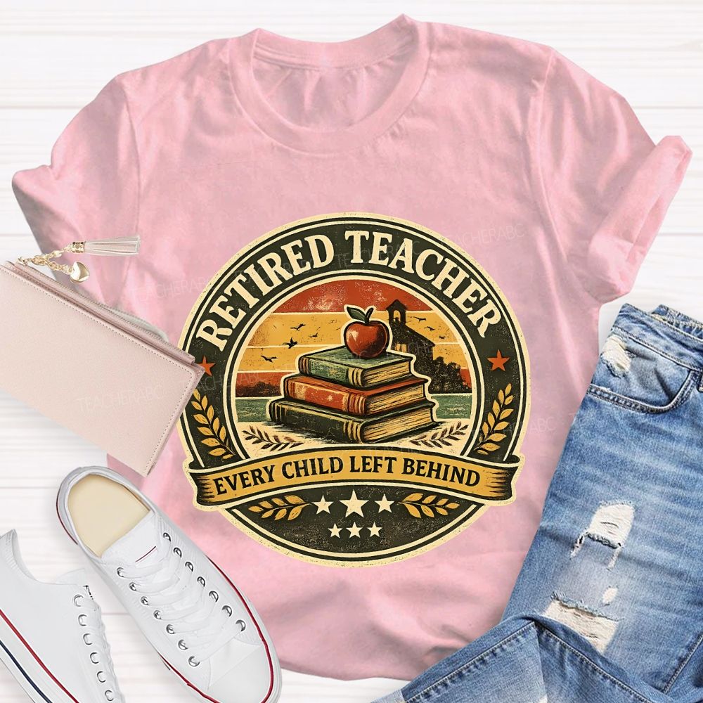 Retired Teacher Every Child Left Behind Teacher T-shirt