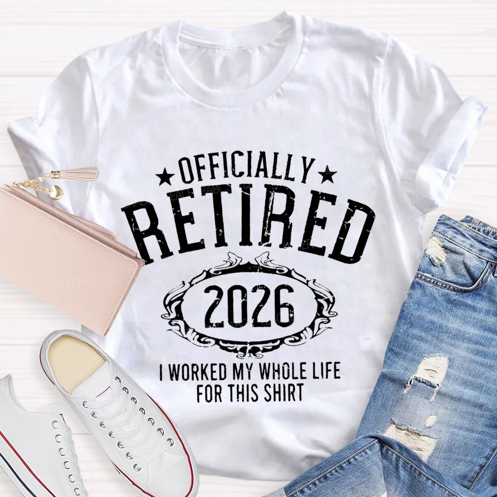 Officially Retired 2026 I Worked My Whole Life For This T-shirt