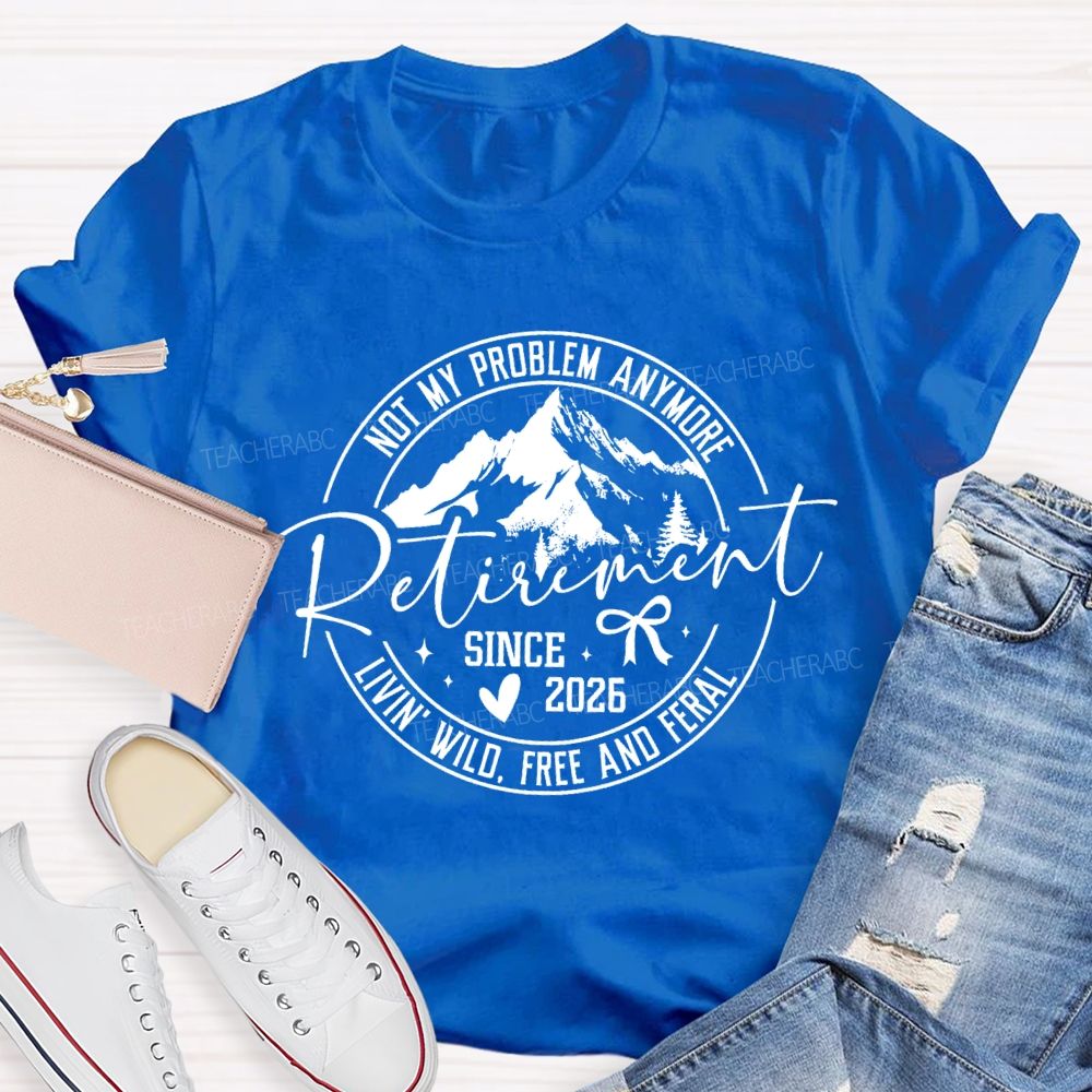 Livin'  Wild Free Not My Problem Anymore Retirement Teacher T-shirt