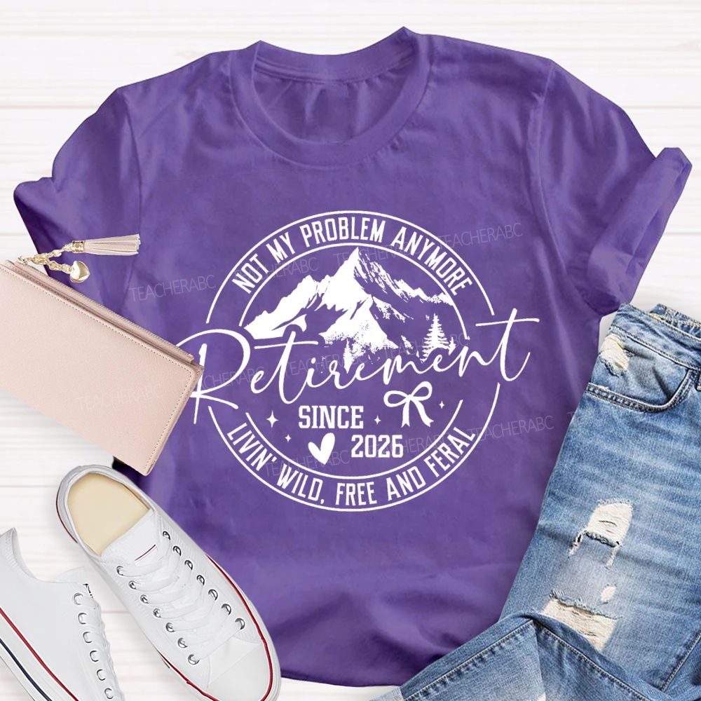 Livin'  Wild Free Not My Problem Anymore Retirement Teacher T-shirt